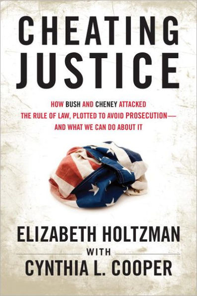 Cheating Justice: How Bush and Cheney Attacked the Rule of Law and Plotted to Avoid Prosecution? and What We Can Do about It