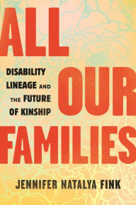 Title: All Our Families: Disability Lineage and the Future of Kinship, Author: Jennifer Natalya Fink