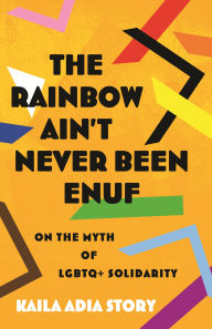 Title: The Rainbow Ain't Never Been Enuf: On the Myth of LGBTQ+ Solidarity, Author: Kaila Adia Story