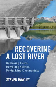 Title: Recovering a Lost River: Removing Dams, Rewilding Salmon, Revitalizing Communities, Author: Steven Hawley