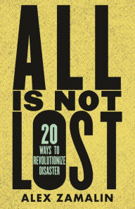 Title: All Is Not Lost: 20 Ways to Revolutionize Disaster, Author: Alex Zamalin