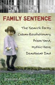 Title: Family Sentence: The Search for My Cuban-Revolutionary, Prison-Yard, Mythic-Hero, Deadbeat Dad, Author: Jeanine Cornillot