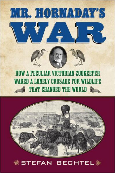 Mr. Hornaday's War: How a Peculiar Victorian Zookeeper Waged Lonely Crusade for Wildlife That Changed the World