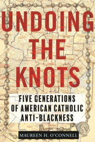 Download books free pdf Undoing the Knots: Five Generations of American Catholic Anti-Blackness