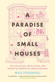 Title: A Paradise of Small Houses: The Evolution, Devolution, and Potential Rebirth of Urban Housing, Author: Max Podemski