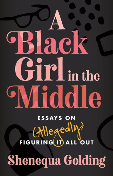 A Black Girl in the Middle: Essays on (Allegedly) Figuring It All Out