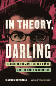 Title: In Theory, Darling: Searching for José Esteban Muñoz and the Queer Imagination, Author: Marcos Gonsalez