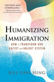 Title: Humanizing Immigration: How to Transform Our Racist and Unjust System, Author: Bill Ong Hing