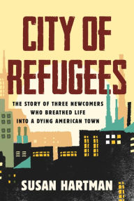 Title: City of Refugees: The Story of Three Newcomers Who Breathed Life into a Dying American Town, Author: Susan Hartman