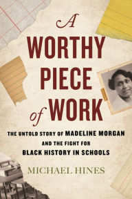 Title: A Worthy Piece of Work: The Untold Story of Madeline Morgan and the Fight for Black History in Schools, Author: Michael Hines