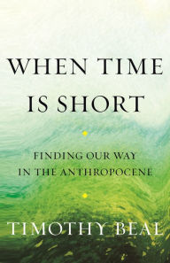 Free text books to download When Time Is Short: Finding Our Way in the Anthropocene 9780807008256 by Timothy Beal, Timothy Beal MOBI PDB ePub