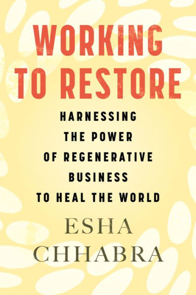 Working to Restore: Harnessing the Power of Regenerative Business to Heal the World