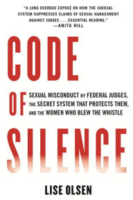 Title: Code of Silence: Sexual Misconduct by Federal Judges, the Secret System That Protects Them, and the Women Who Blew the Whistle, Author: Lise Olsen