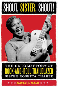 Title: Shout, Sister, Shout!: The Untold Story of Rock-and-Roll Trailblazer Sister Rosetta Tharpe, Author: Gayle Wald