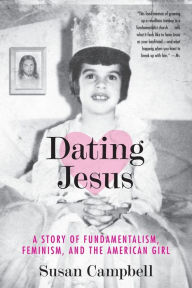 Title: Dating Jesus: A Story of Fundamentalism, Feminism, and the American Girl, Author: Susan Campbell