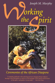 Title: Working the Spirit: Ceremonies of the African Diaspora, Author: Joseph M. Murphy
