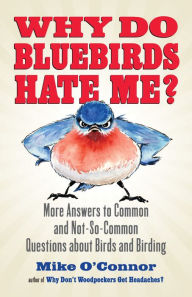 Title: Why Do Bluebirds Hate Me?: More Answers to Common and Not-So-Common Questions about Birds and Birding, Author: Mike O'Connor