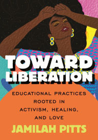 Title: Toward Liberation: Educational Practices Rooted in Activism, Healing, and Love, Author: Jamilah Pitts