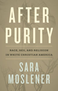 Title: After Purity: Race, Sex, and Religion in White Christian America, Author: Sara Moslener