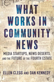 Title: What Works in Community News: Media Startups, News Deserts, and the Future of the Fourth Estate, Author: Ellen Clegg