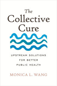 Title: The Collective Cure: Upstream Solutions for Better Public Health, Author: Monica Wang