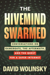 Title: The Hivemind Swarmed: Conversations on Gamergate, the Aftermath, and the Quest for a Safer Internet, Author: David Wolinsky