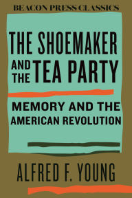 Free download electronics books pdf The Shoemaker and the Tea Party: Memory and the American Revolution CHM iBook MOBI by Alfred F. Young, Alfred Young 9780807018996 in English