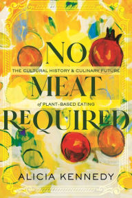 Title: No Meat Required: The Cultural History and Culinary Future of Plant-Based Eating, Author: Alicia Kennedy