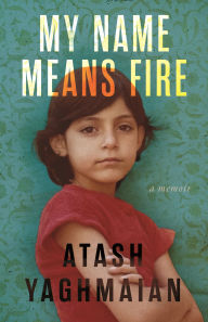 Title: My Name Means Fire: A Memoir, Author: Atash Yaghmaian