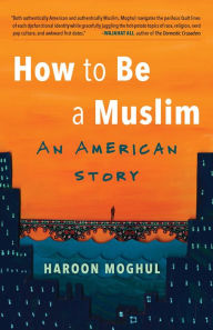 Title: How to Be a Muslim: An American Story, Author: Haroon Moghul