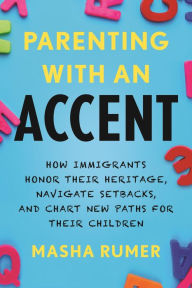 Title: Parenting with an Accent: How Immigrants Honor Their Heritage, Navigate Setbacks, and Chart New Paths for Their Children, Author: Masha Rumer