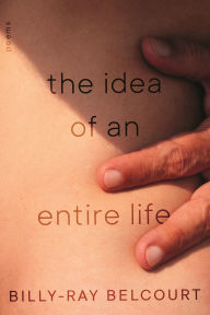Title: The Idea of an Entire Life: Poems, Author: Billy-Ray Belcourt