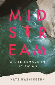 Title: Midstream: A Life Remade in 50 Swims, Author: Kate Washington