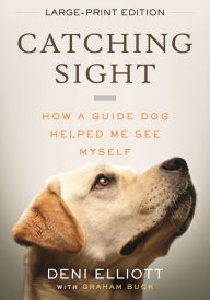 Title: Catching Sight (LARGE PRINT EDITION): How A Guide Dog Helped Me See Myself, Author: Deni Elliott