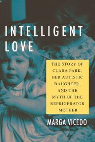 Title: Intelligent Love: The Story of Clara Park, Her Autistic Daughter, and the Myth of the Refrigerator Mother, Author: Marga Vicedo