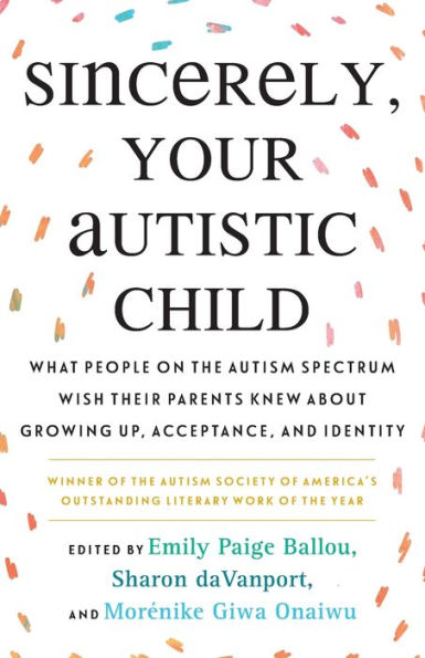 Sincerely, Your Autistic Child: What People on the Autism Spectrum Wish Their Parents Knew About Growing Up, Acceptance, and Identity