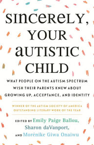 Title: Sincerely, Your Autistic Child: What People on the Autism Spectrum Wish Their Parents Knew About Growing Up, Acceptance, and Identity, Author: Autistic Women and Nonbinary Network