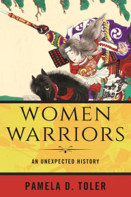 Title: Women Warriors: An Unexpected History, Author: Pamela D. Toler