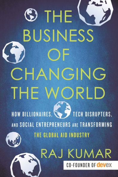 the Business of Changing World: How Billionaires, Tech Disrupters, and Social Entrepreneurs Are Transforming Global Aid Industry