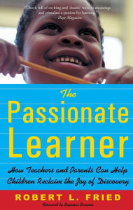 Title: The Passionate Learner: How Teachers and Parents Can Help Children Reclaim the Joy of Discovery, Author: Robert Fried