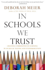 Title: In Schools We Trust: Creating Communities of Learning in an era of Testing and Standardization, Author: Deborah Meier