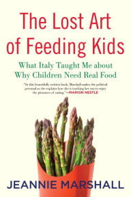 Title: The Lost Art of Feeding Kids: What Italy Taught Me about Why Children Need Real Food, Author: Jeannie  Marshall