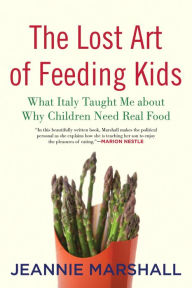 Title: The Lost Art of Feeding Kids: What Italy Taught Me about Why Children Need Real Food, Author: Jeannie  Marshall