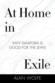 Title: At Home in Exile: Why Diaspora Is Good for the Jews, Author: Alan Wolfe