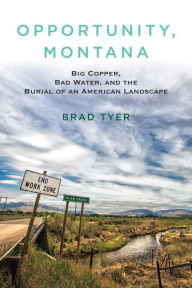 Title: Opportunity, Montana: Big Copper, Bad Water, and the Burial of an American Landscape, Author: Brad  Tyer