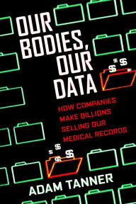 Title: Our Bodies, Our Data: How Companies Make Billions Selling Our Medical Records, Author: Adam Tanner