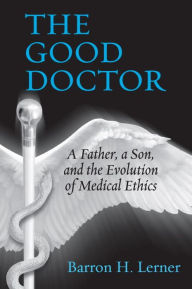 Title: The Good Doctor: A Father, a Son, and the Evolution of Medical Ethics, Author: Barron H. Lerner