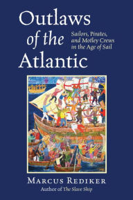 Title: Outlaws of the Atlantic: Sailors, Pirates, and Motley Crews in the Age of Sail, Author: Marcus Rediker