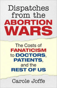 Title: Dispatches from the Abortion Wars: The Costs of Fanaticism to Doctors, Patients, and the Rest of Us, Author: Carole Joffe