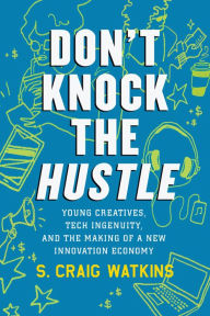 Title: Don't Knock the Hustle: Young Creatives, Tech Ingenuity, and the Making of a New Innovation Economy, Author: S. Craig Watkins
